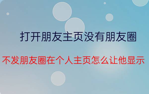 打开朋友主页没有朋友圈 不发朋友圈在个人主页怎么让他显示？